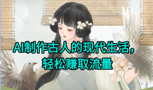 AI制作古人现代生活视频,搞笑好玩,轻松赚流量-rose网创