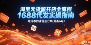 淘宝无货源开店全流程,1688代发实操指南,零成本创业首选方案(更新6月-rose网创