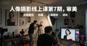 人像摄影线上课第7期，审美-前期策划-拍摄-人像精修-调色-rose网创