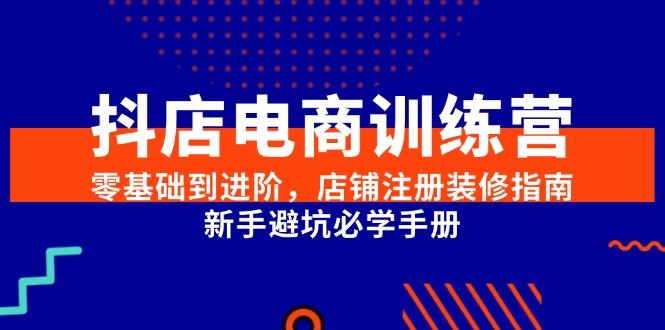 抖店电商训练营,零基础到进阶,店铺注册装修指南,新手避坑必学手册-rose网创