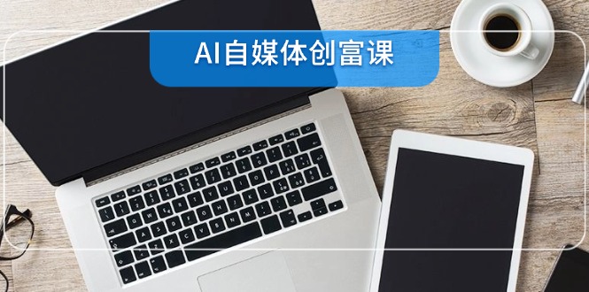 AI自媒体创富课,账号准备到直播带货,零基础22项技能速成-rose网创