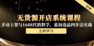 无货源开店系统课程,手动上架与1688代销教学,蓝海选品四步法实战-rose网创