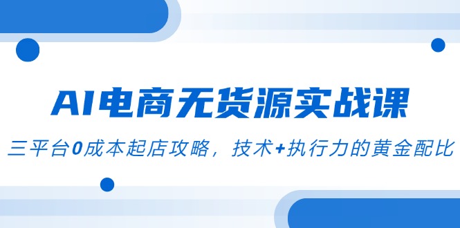 AI电商无货源实战课,三平台0成本起店攻略,技术+执行力的黄金配比-rose网创