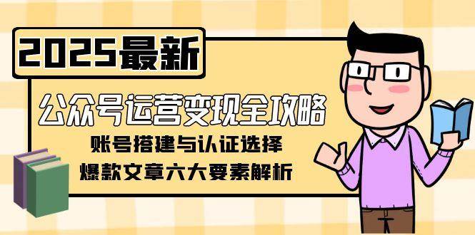 公众号运营变现全攻略,账号搭建与认证选择,爆款文章六大要素解析-rose网创