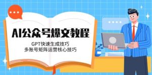 AI公众号爆文教程,GPT快速生成技巧,多账号矩阵运营核心技巧-rose网创