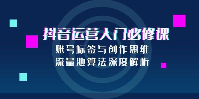 抖音运营入门必修课,账号标签与创作思维,流量池算法深度解析-rose网创