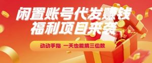 福利项目来袭，闲置账号代发挣钱，动动手指，一天也能搞三位数【揭秘】-rose网创