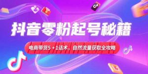 抖音零粉起号秘籍，电商带货5+1话术，自然流量获取实操流程-rose网创