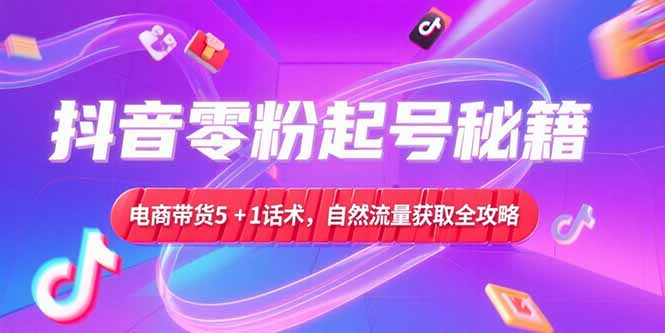 抖音零粉起号秘籍，电商带货5+1话术，自然流量获取实操流程-rose网创
