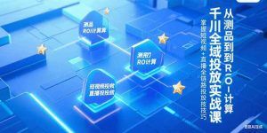 千川全域投放实战课,从测品到ROI计算,掌握短视频+直播全链路投放技巧-rose网创