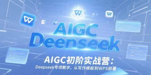 AIGC初阶实战营:Deepseek专项教学,从写作模板到WPS部署-rose网创