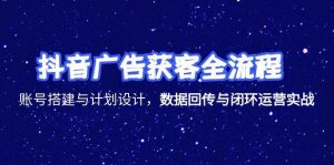 抖音广告获客全流程,账号搭建与计划设计,数据回传与闭环运营实战-rose网创