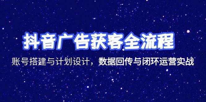 抖音广告获客全流程,账号搭建与计划设计,数据回传与闭环运营实战-rose网创