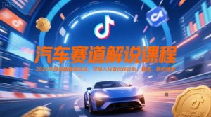 汽车赛道解说课程，2025年抖音新赛道玩法，可加入抖音伙伴计划，精选，签约独家-rose网创