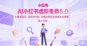 AI小红书虚拟电商5.0,从精准选品、高效创作到,店铺运营的全链路实战课程,月入1W(更新中)-rose网创