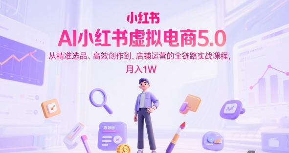 AI小红书虚拟电商5.0,从精准选品、高效创作到,店铺运营的全链路实战课程,月入1W(更新中)-rose网创