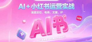 AI+小红书运营实战,涵盖定位、电商、文案、IP 打造等,轻松搞定内容创作-rose网创