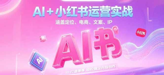AI+小红书运营实战,涵盖定位、电商、文案、IP 打造等,轻松搞定内容创作-rose网创