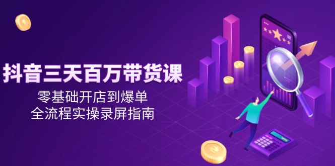 抖音三天百万带货课,零基础开店到爆单,全流程实操录屏指南-rose网创