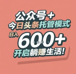 公众号 + 今日头条托管模式,日入 6张 + 开启躺挣生活【揭秘】-rose网创