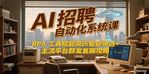 AI招聘自动化系统课,RPA工具赋能简历智能筛选+主流平台群发复聊全攻略-rose网创