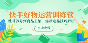 快手好物运营训练营,账号养号到商品上架,爆款选品技巧解析-rose网创