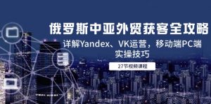 俄罗斯中亚外贸获客全攻略,详解Yandex、VK运营,移动端PC端实操技巧-rose网创