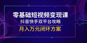 零基础短视频变现课，抖音快手双平台攻略，月入万元闭环方案-rose网创