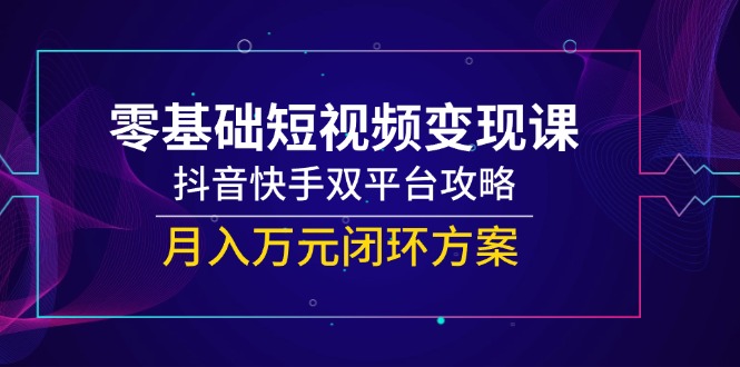 零基础短视频变现课，抖音快手双平台攻略，月入万元闭环方案-rose网创