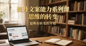提升文案能力系列课，思维的转变，是所有转变的开始-rose网创