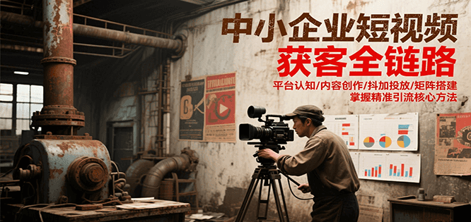 中小企业短视频获客全链路,平台认知/内容创作/抖加投放/矩阵搭建,精准引流核心方法-rose网创