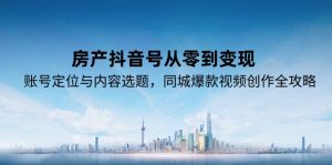 房产抖音号从零到变现,账号定位与内容选题,同城爆款视频创作全攻略-rose网创