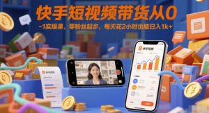 快手短视频带货从0-1实操课，零粉丝起步，每天花2小时也能日入1k+-rose网创