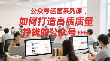 公众号运营系列课,如何打造高质量挣钱的公众号-rose网创