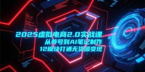 2025虚拟电商2.0实战课,从养号到AI笔记制作,12模块打通无货源变现-rose网创