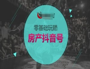 零基础玩转房产抖音号-抖音卖房教程-rose网创
