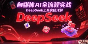 自媒体AI全流程实战,DeepSeek工具实操详解,从起号到变现完整方案-rose网创
