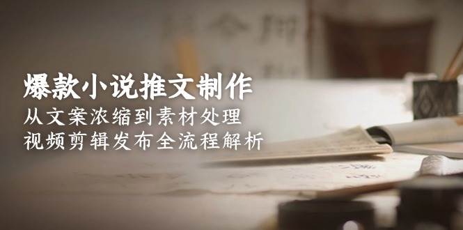 爆款小说推文制作,从文案浓缩到素材处理,视频剪辑发布全流程解析-rose网创