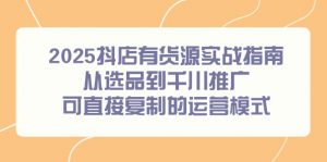 2025抖店有货源实战指南,从选品到千川推广,可直接复制的运营模式-rose网创