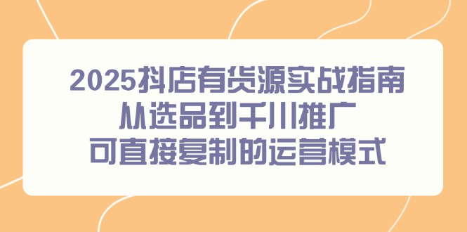 2025抖店有货源实战指南，从选品到千川推广，可直接复制的运营模式-rose网创
