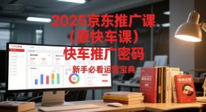 2025京东推广课(原快车课)解锁京东快车推广密码,新手必看运营宝典-rose网创
