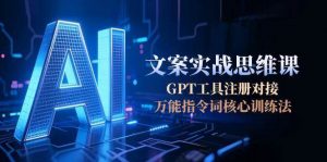 AI文案实战思维课,GPT工具注册对接,万能指令词核心训练法-rose网创