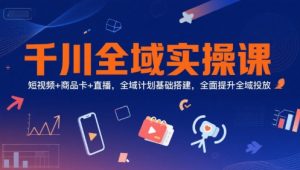 千川全域实操课，短视频+商品卡+直播，全域计划基础搭建，全面提升全域投放-rose网创