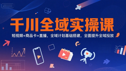 千川全域实操课，短视频+商品卡+直播，全域计划基础搭建，全面提升全域投放-rose网创