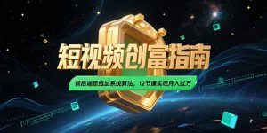 2025短视频创富指南,前后端思维加系统算法,12节课实现月入过万-rose网创
