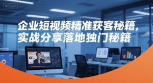 企业短视频精准获客秘籍,实战分享落地独门秘籍-rose网创