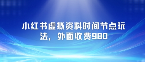 小红书虚拟资料时间节点玩法，外面收费980【附带项目教程】-rose网创
