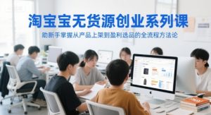 淘宝无货源创业系列课,助新手掌握从产品上架到盈利选品的全流程方法论-rose网创