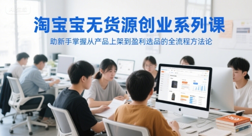 淘宝无货源创业系列课,助新手掌握从产品上架到盈利选品的全流程方法论-rose网创