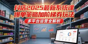 抖店2025最新系统课,爆单策略加阶梯券玩法,多平台运营全解析-rose网创